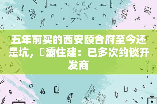 五年前买的西安颐合府至今还是坑，浐灞住建：已多次约谈开发商