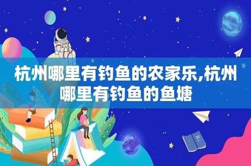 杭州哪里有钓鱼的农家乐,杭州哪里有钓鱼的鱼塘