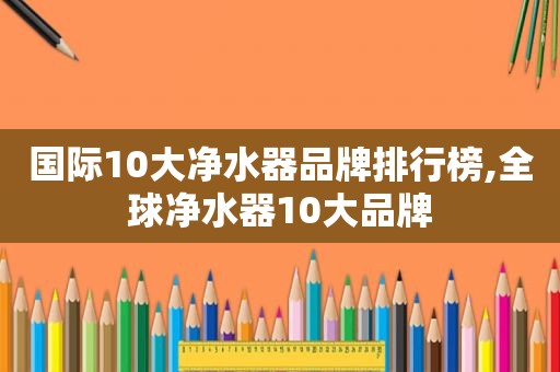 国际10大净水器品牌排行榜,全球净水器10大品牌