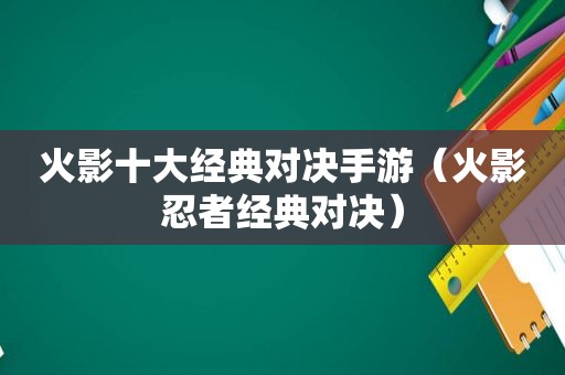 火影十大经典对决手游（火影忍者经典对决）