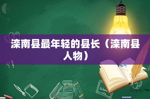 滦南县最年轻的县长（滦南县人物）