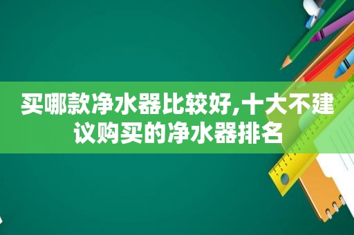 买哪款净水器比较好,十大不建议购买的净水器排名