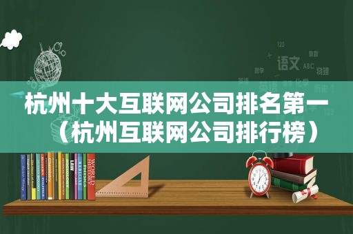 杭州十大互联网公司排名第一（杭州互联网公司排行榜）