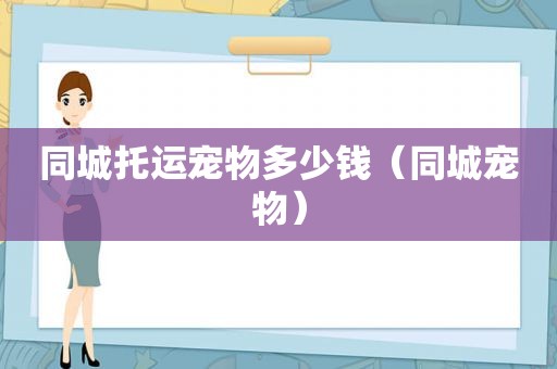 同城托运宠物多少钱（同城宠物）
