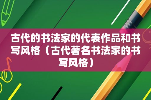 古代的书法家的代表作品和书写风格（古代著名书法家的书写风格）