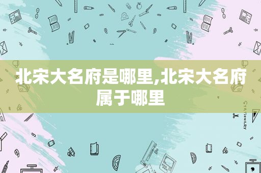 北宋大名府是哪里,北宋大名府属于哪里