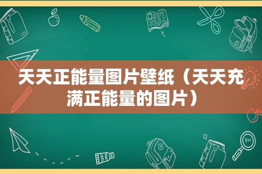 天天正能量图片壁纸（天天充满正能量的图片）