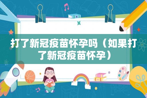 打了新冠疫苗怀孕吗（如果打了新冠疫苗怀孕）