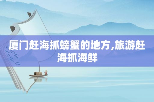 厦门赶海抓螃蟹的地方,旅游赶海抓海鲜