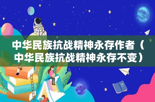 中华民族抗战精神永存作者（中华民族抗战精神永存不变）