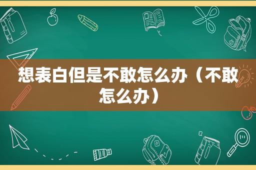 想表白但是不敢怎么办（不敢怎么办）