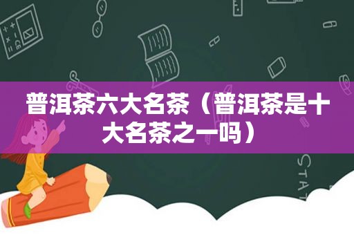 普洱茶六大名茶（普洱茶是十大名茶之一吗）