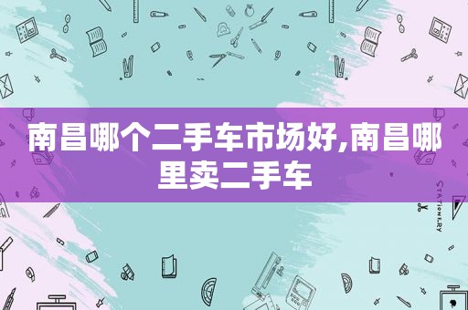 南昌哪个二手车市场好,南昌哪里卖二手车
