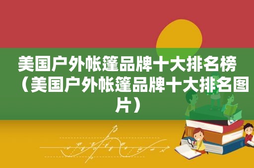 美国户外帐篷品牌十大排名榜（美国户外帐篷品牌十大排名图片）