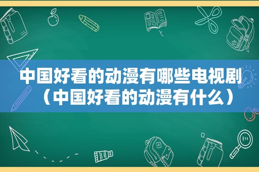 中国好看的动漫有哪些电视剧（中国好看的动漫有什么）