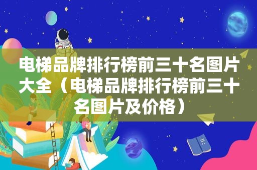电梯品牌排行榜前三十名图片大全（电梯品牌排行榜前三十名图片及价格）