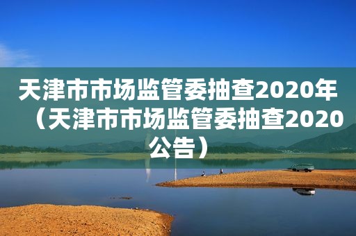 天津市市场监管委抽查2020年（天津市市场监管委抽查2020公告）