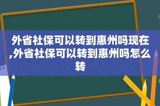 外省社保可以转到惠州吗现在,外省社保可以转到惠州吗怎么转