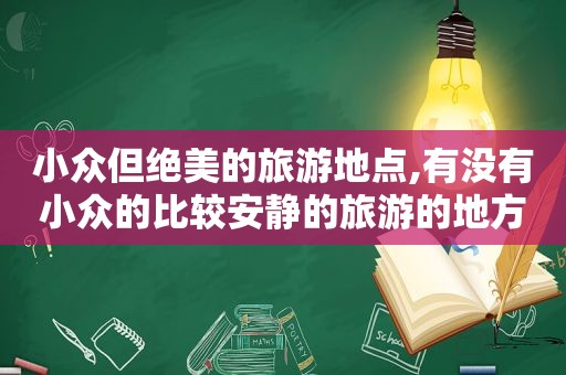 小众但绝美的旅游地点,有没有小众的比较安静的旅游的地方