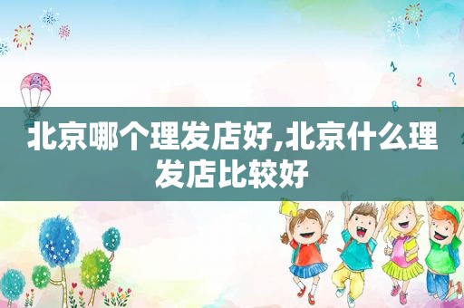 北京哪个理发店好,北京什么理发店比较好