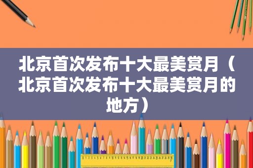 北京首次发布十大最美赏月（北京首次发布十大最美赏月的地方）