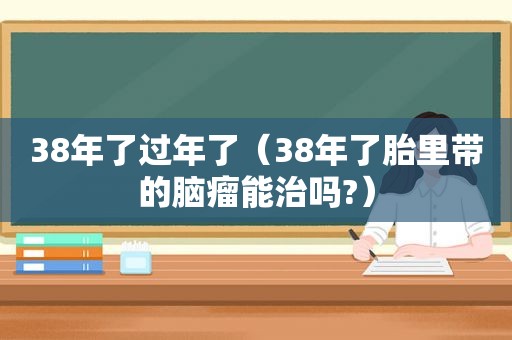 38年了过年了（38年了胎里带的脑瘤能治吗?）