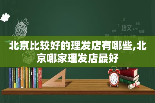 北京比较好的理发店有哪些,北京哪家理发店最好