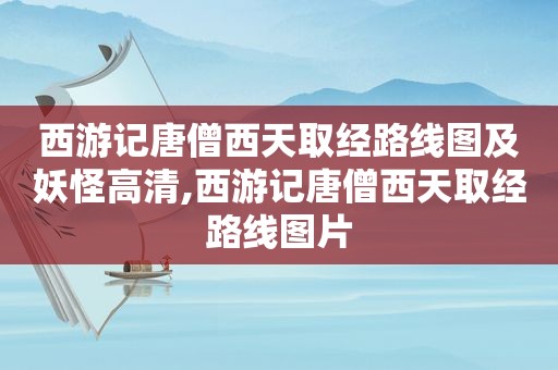 西游记唐僧西天取经路线图及妖怪高清,西游记唐僧西天取经路线图片