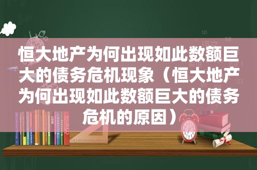 恒大地产为何出现如此数额巨大的债务危机现象（恒大地产为何出现如此数额巨大的债务危机的原因）