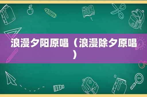 浪漫夕阳原唱（浪漫除夕原唱）