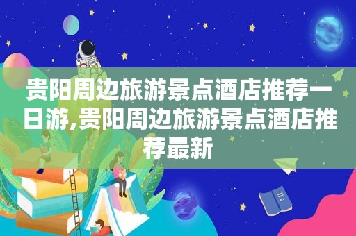 贵阳周边旅游景点酒店推荐一日游,贵阳周边旅游景点酒店推荐最新