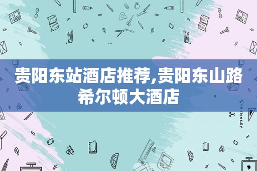 贵阳东站酒店推荐,贵阳东山路希尔顿大酒店