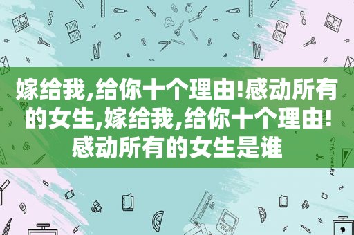 嫁给我,给你十个理由!感动所有的女生,嫁给我,给你十个理由!感动所有的女生是谁