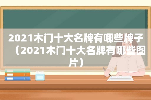 2021木门十大名牌有哪些牌子（2021木门十大名牌有哪些图片）