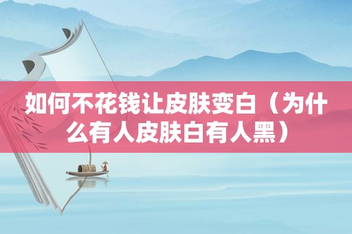 如何不花钱让皮肤变白（为什么有人皮肤白有人黑）