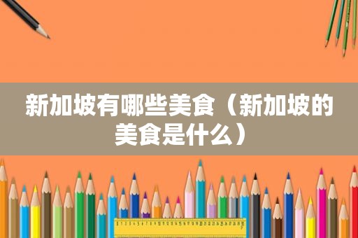 新加坡有哪些美食（新加坡的美食是什么）