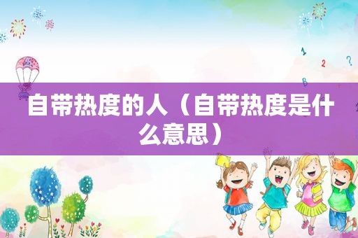 自带热度的人（自带热度是什么意思）