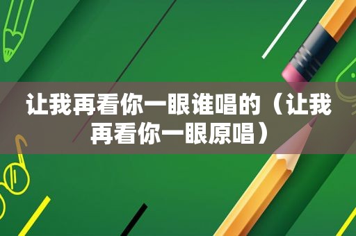 让我再看你一眼谁唱的（让我再看你一眼原唱）