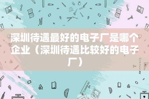 深圳待遇最好的电子厂是哪个企业（深圳待遇比较好的电子厂）