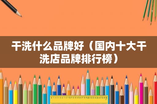 干洗什么品牌好（国内十大干洗店品牌排行榜）