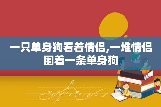 一只单身狗看着情侣,一堆情侣围着一条单身狗