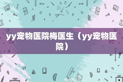 yy宠物医院梅医生（yy宠物医院）