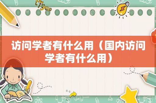 访问学者有什么用（国内访问学者有什么用）