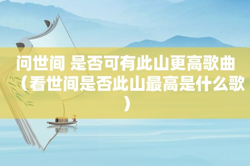 问世间 是否可有此山更高歌曲（看世间是否此山最高是什么歌）