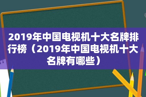 2019年中国电视机十大名牌排行榜（2019年中国电视机十大名牌有哪些）