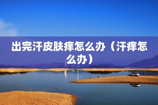 出完汗皮肤痒怎么办（汗痒怎么办）