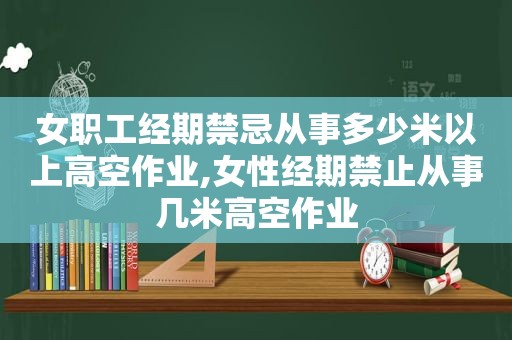 女职工经期禁忌从事多少米以上高空作业,女性经期禁止从事几米高空作业