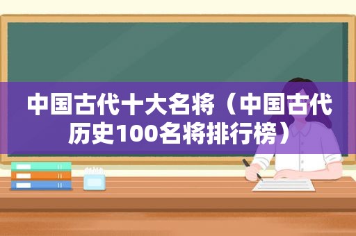 中国古代十大名将（中国古代历史100名将排行榜）
