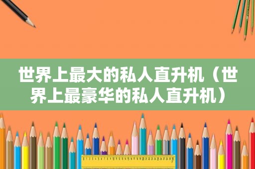 世界上最大的私人直升机（世界上最豪华的私人直升机）