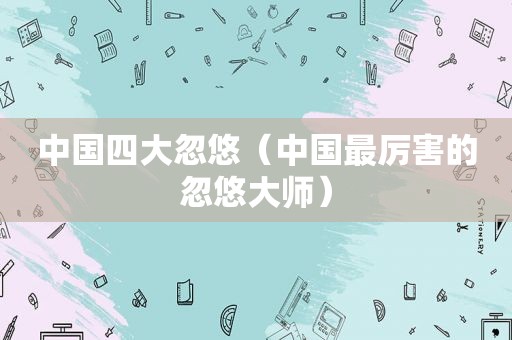 中国四大忽悠（中国最厉害的忽悠大师）